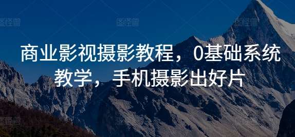 商业影视摄影教程，0基础系统教学，手机摄影出好片-问小徐资源库
