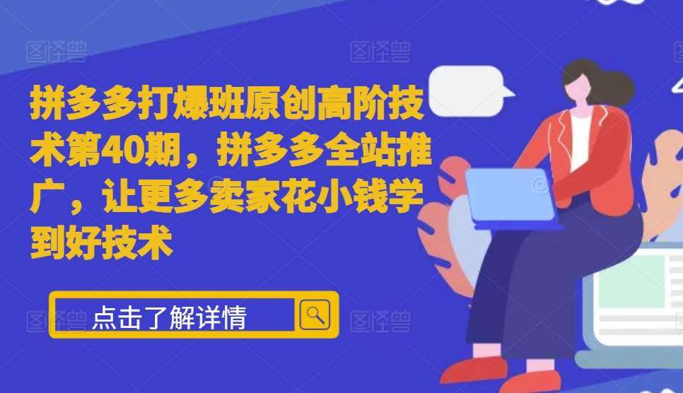 拼多多打爆班原创高阶技术第40期，拼多多全站推广，让更多卖家花小钱学到好技术-问小徐资源库