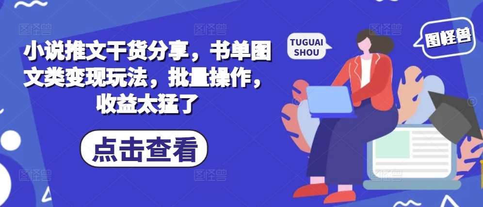 小说推文干货分享，书单图文类变现玩法，批量操作，收益太猛了-问小徐资源库