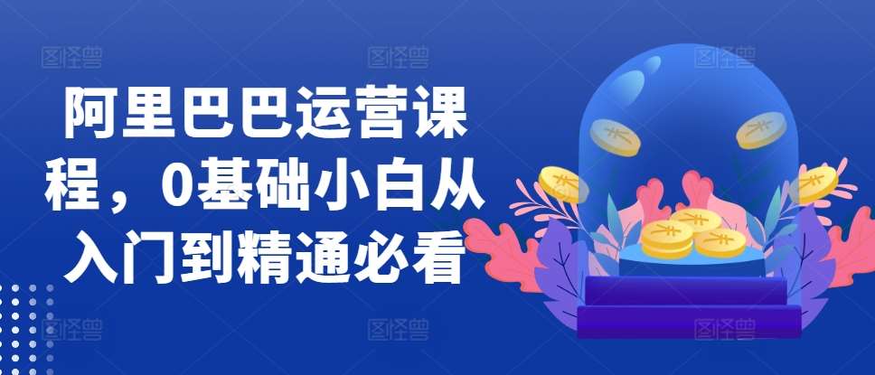 阿里巴巴运营课程，0基础小白从入门到精通必看-问小徐资源库