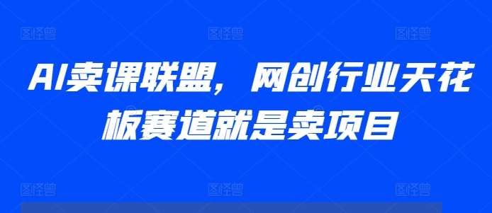 AI卖课联盟，网创行业天花板赛道就是卖项目-问小徐资源库