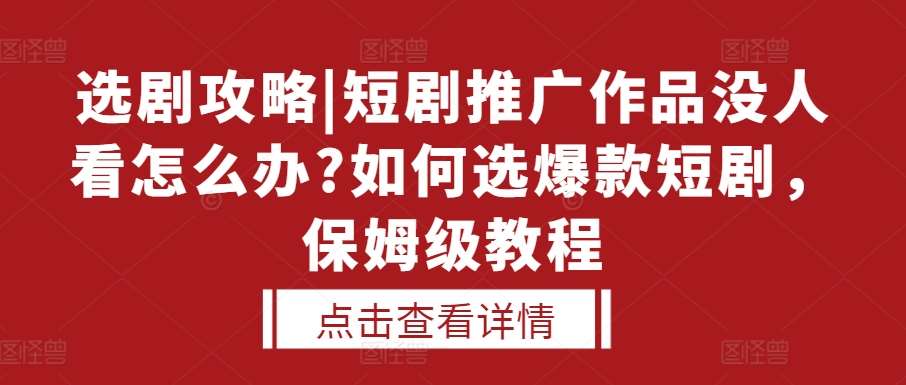选剧攻略|短剧推广作品没人看怎么办?如何选爆款短剧，保姆级教程-问小徐资源库
