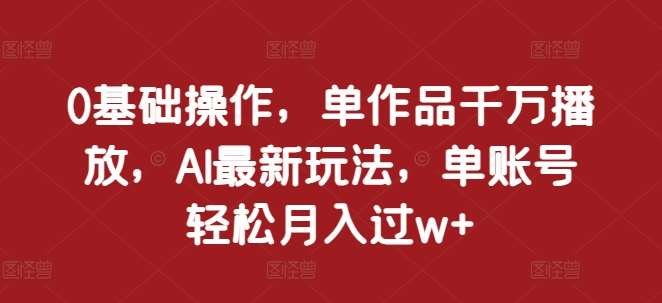0基础操作，单作品千万播放，AI最新玩法，单账号轻松月入过w+【揭秘】-问小徐资源库