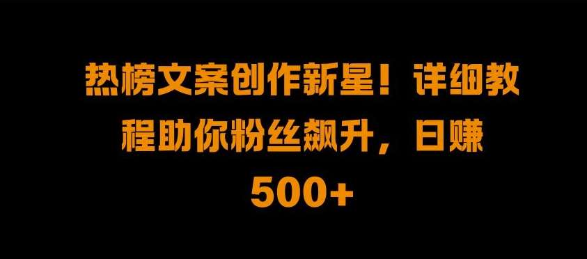 热榜文案创作新星!详细教程助你粉丝飙升，日入500+【揭秘】-问小徐资源库