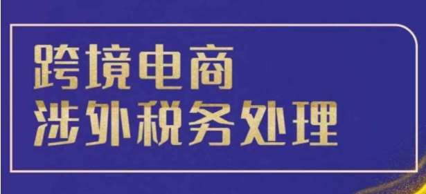 跨境税务宝典教程：跨境电商全球税务处理策略-问小徐资源库