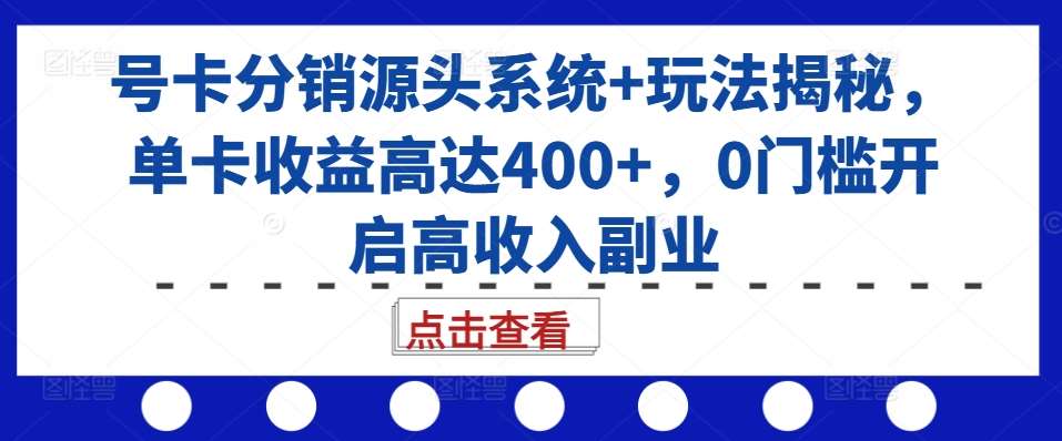 号卡分销源头系统+玩法揭秘，单卡收益高达400+，0门槛开启高收入副业-问小徐资源库