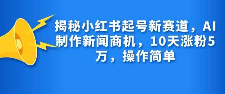 揭秘小红书起号新赛道，AI制作新闻商机，10天涨粉1万，操作简单-问小徐资源库