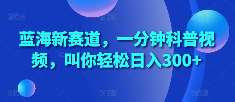 蓝海新赛道，一分钟科普视频，叫你轻松日入300+【揭秘】-问小徐资源库