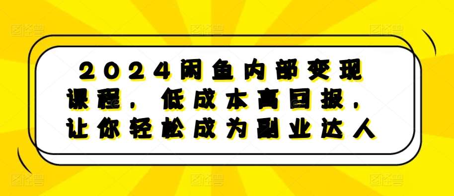 2024闲鱼内部变现课程，低成本高回报，让你轻松成为副业达人-问小徐资源库