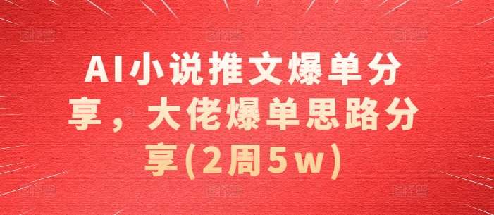 AI小说推文爆单分享，大佬爆单思路分享(2周5w)-问小徐资源库