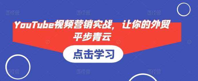YouTube视频营销实战，让你的外贸平步青云-问小徐资源库