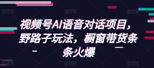 视频号AI语音对话项目，野路子玩法，橱窗带货条条火爆-问小徐资源库