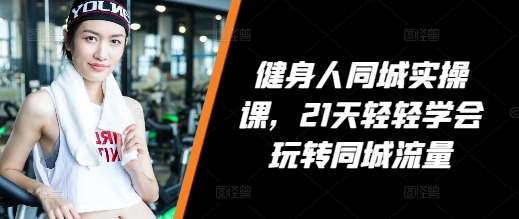健身人同城实操课，21天轻轻学会玩转同城流量-问小徐资源库