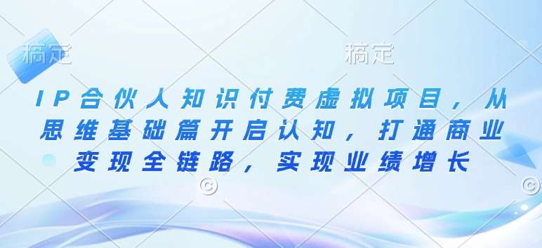 IP合伙人知识付费虚拟项目，从思维基础篇开启认知，打通商业变现全链路，实现业绩增长-问小徐资源库