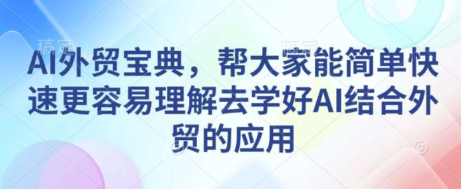 AI外贸宝典，帮大家能简单快速更容易理解去学好AI结合外贸的应用-问小徐资源库