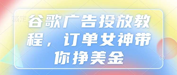 谷歌广告投放教程，订单女神带你挣美金-问小徐资源库