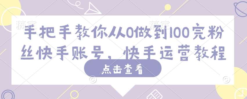 手把手教你从0做到100完粉丝快手账号，快手运营教程-问小徐资源库