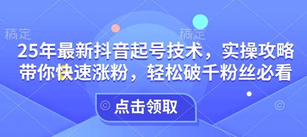 25年最新抖音起号技术，实操攻略带你快速涨粉，轻松破千粉丝必看-问小徐资源库