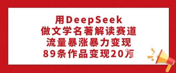 用DeepSeek做文学名著解读赛道，流量暴涨暴力变现，89条作品变现20W-问小徐资源库