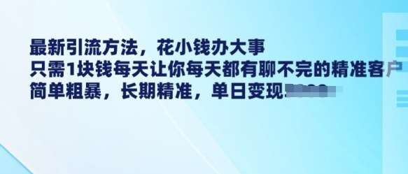 最新引流方法，花小钱办大事，只需1块钱每天让你每天都有聊不完的精准客户 简单粗暴，长期精准-问小徐资源库