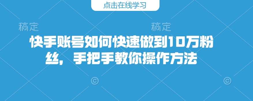 快手账号如何快速做到10万粉丝，手把手教你操作方法-问小徐资源库
