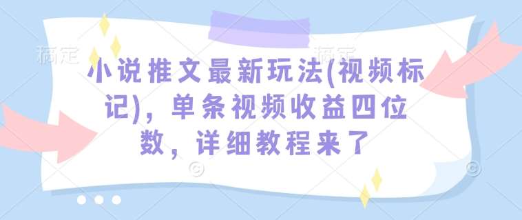 小说推文最新玩法(视频标记)，单条视频收益四位数，详细教程来了-问小徐资源库