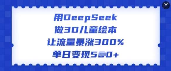用DeepSeek做3D儿童绘本，让流量暴涨300%，单日变现多张-问小徐资源库