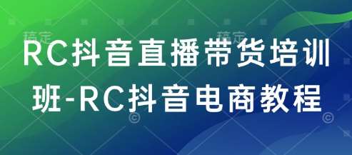 RC抖音直播带货培训班-RC抖音电商教程-问小徐资源库