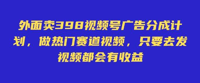 外面卖598视频号广告分成计划，不直播 不卖货 不露脸，只要去发视频都会有收益-问小徐资源库