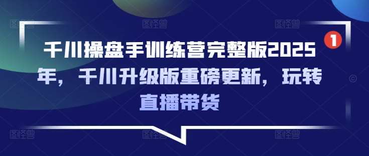 千川操盘手训练营完整版2025年，千川升级版重磅更新，玩转直播带货-问小徐资源库