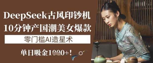 DeepSeek古风印钞机：10分钟产国潮美女爆款，单日吸金1k+，零门槛AI造星术-问小徐资源库