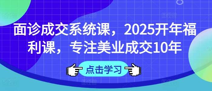 面诊成交系统课，2025开年福利课，专注美业成交10年-问小徐资源库
