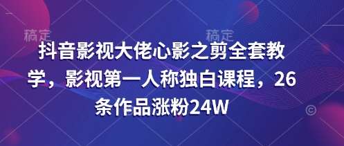 抖音影视大佬心影之剪全套教学，影视第一人称独白课程，26条作品涨粉24W-问小徐资源库