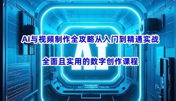 AI与视频制作全攻略从入门到精通实战，全面且实用的数字创作课程-问小徐资源库