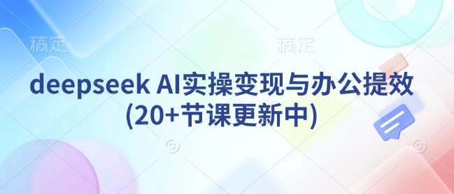 deepseek AI实操变现与办公提效(20+节课更新中)-问小徐资源库