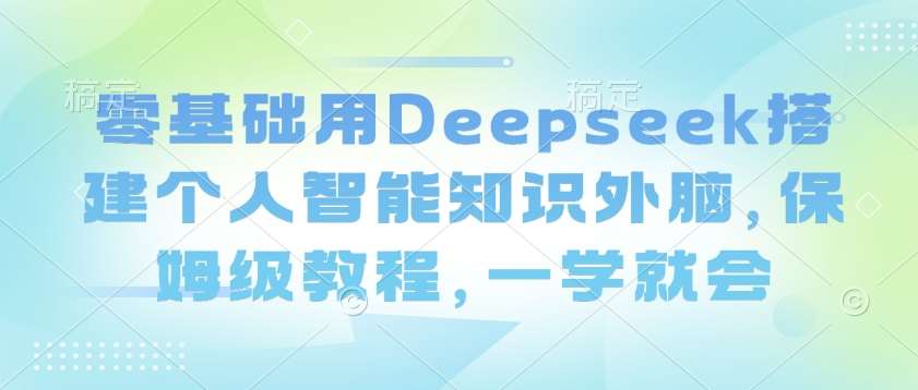 零基础用Deepseek搭建个人智能知识外脑，保姆级教程，一学就会-问小徐资源库