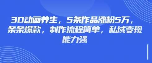 3D动画养生，5条作品涨粉5万，条条爆款，制作流程简单，私域变现能力强-问小徐资源库