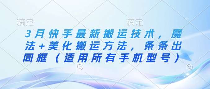 3月快手最新搬运技术，魔法+美化搬运方法，条条出同框（适用所有手机型号）-问小徐资源库