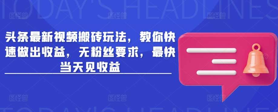 头条最新视频搬砖玩法，教你快速做出收益，无粉丝要求，最快当天见收益-问小徐资源库