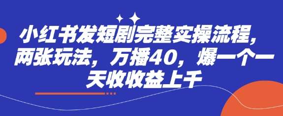 小红书发短剧完整实操流程，两张玩法，万播40，爆一个一天收收益上千-问小徐资源库