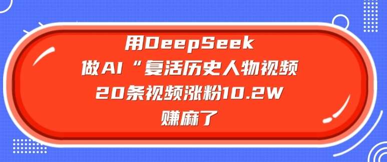 用DeepSeek做AI“复活历史人物”视频，20条视频涨粉10.2W，挣麻了-问小徐资源库