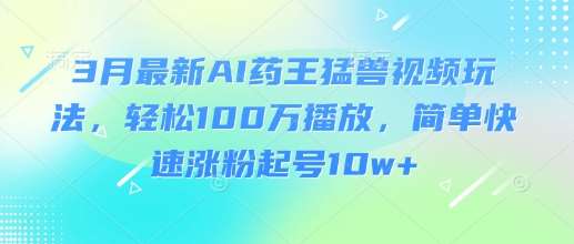 3月最新AI药王猛兽视频玩法，轻松100W播放，简单快速涨粉起号10w+-问小徐资源库