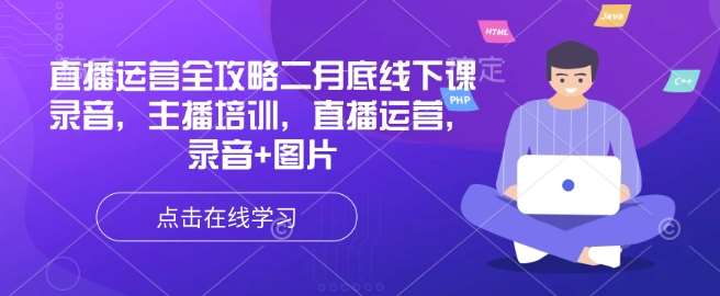直播运营全攻略二月底线下课录音，主播培训，直播运营，录音+图片-问小徐资源库