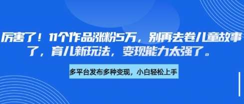 厉害了，11个作品涨粉5万，别再去卷儿童故事了，育儿新玩法，变现能力太强了-问小徐资源库