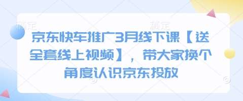 京东快车推广3月线下课【送全套线上视频】，带大家换个角度认识京东投放-问小徐资源库
