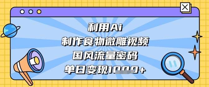 利用Ai制作食物微雕视频，国风流量密码，单日变现数张-问小徐资源库