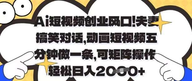 Ai短视频创业风口，夫妻搞笑对话，动画短视频五分钟做一条，可矩阵操作，轻松日入1k+【揭秘】-问小徐资源库