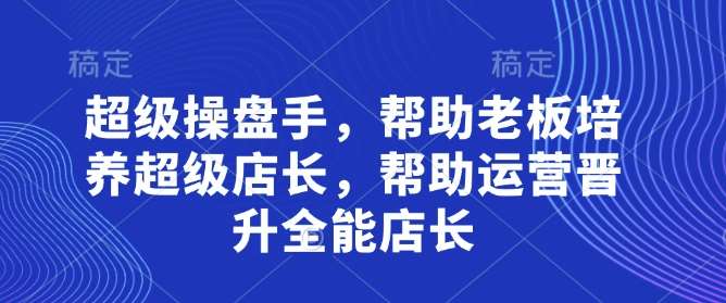 超级操盘手，​帮助老板培养超级店长，帮助运营晋升全能店长-问小徐资源库