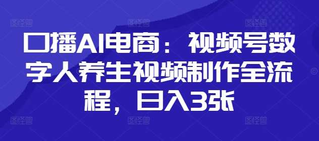口播AI电商：视频号数字人养生视频制作全流程，日入3张-问小徐资源库