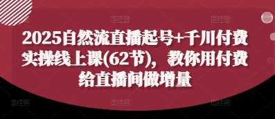 2025自然流直播起号+千川付费实操线上课(62节)，教你用付费给直播间做增量-问小徐资源库
